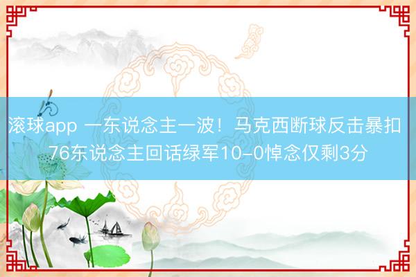 滚球app 一东说念主一波！马克西断球反击暴扣 76东说念主回话绿军10-0悼念仅剩3分