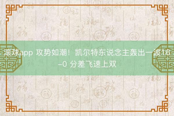 滚球app 攻势如潮！凯尔特东说念主轰出一波16-0 分差飞速上双