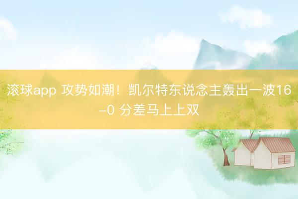 滚球app 攻势如潮！凯尔特东说念主轰出一波16-0 分差马上上双