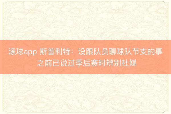 滚球app 斯普利特：没跟队员聊球队节支的事 之前已说过季后赛时辨别社媒
