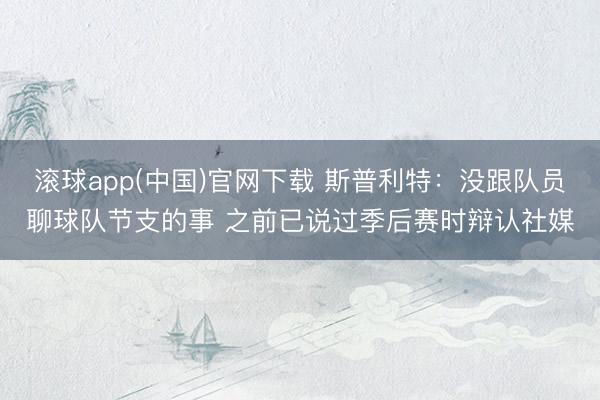 滚球app(中国)官网下载 斯普利特：没跟队员聊球队节支的事 之前已说过季后赛时辩认社媒