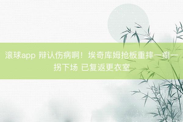 滚球app 辩认伤病啊！埃奇库姆抢板重摔一瘸一拐下场 已复返更衣室