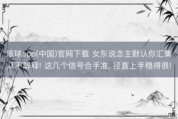 滚球app(中国)官网下载 女东说念主默认你汇集从不解释! 这几个信号合手准， 径直上手稳得很!