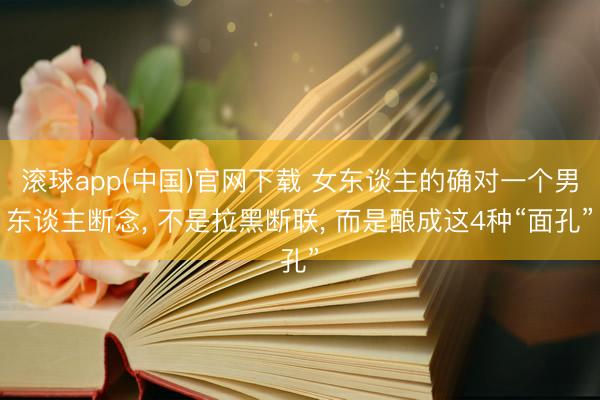 滚球app(中国)官网下载 女东谈主的确对一个男东谈主断念， 不是拉黑断联， 而是酿成这4种“面孔”
