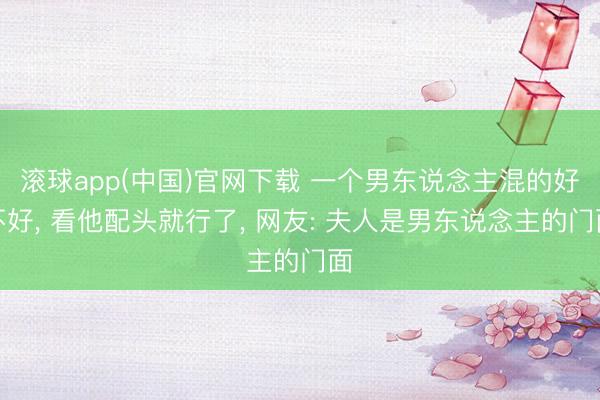 滚球app(中国)官网下载 一个男东说念主混的好不好， 看他配头就行了， 网友: 夫人是男东说念主的门面