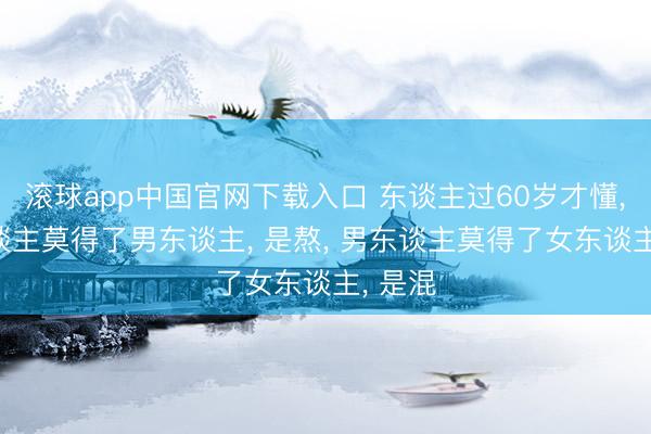 滚球app中国官网下载入口 东谈主过60岁才懂， 女东谈主莫得了男东谈主， 是熬， 男东谈主莫得了女东谈主， 是混