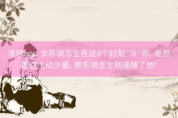 滚球app 女东说念主在这4个时刻“冷”你， 是但愿你主动少量， 男东说念主别诬蔑了她!