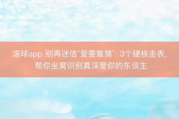 滚球app 别再迷信‘爱要靠猜’: 3个硬核圭表， 帮你坐窝识别真深爱你的东谈主