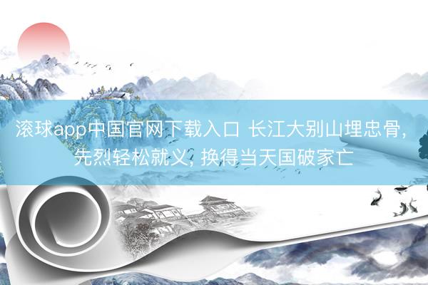 滚球app中国官网下载入口 长江大别山埋忠骨， 先烈轻松就义， 换得当天国破家亡