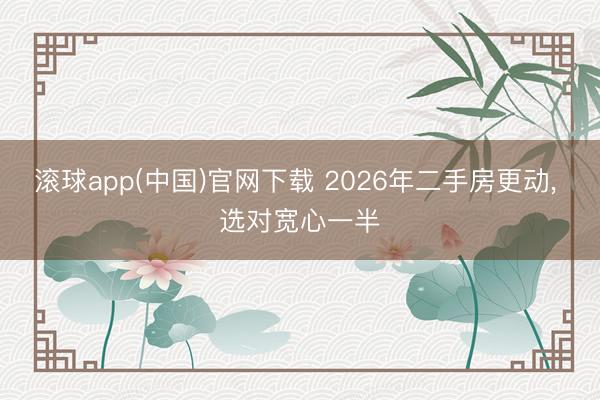 滚球app(中国)官网下载 2026年二手房更动， 选对宽心一半