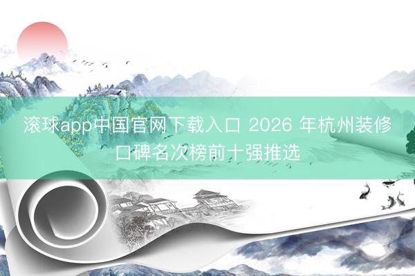 滚球app中国官网下载入口 2026 年杭州装修口碑名次榜前十强推选