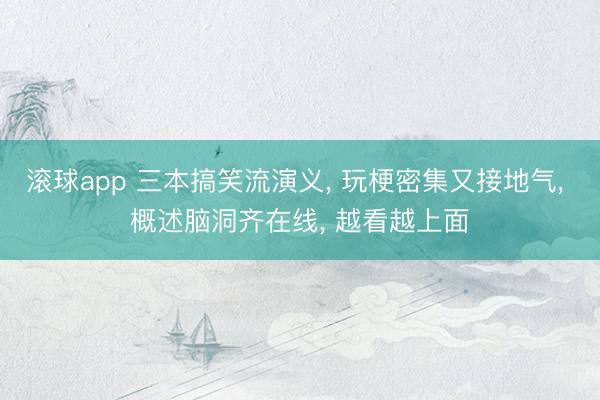 滚球app 三本搞笑流演义， 玩梗密集又接地气， 概述脑洞齐在线， 越看越上面