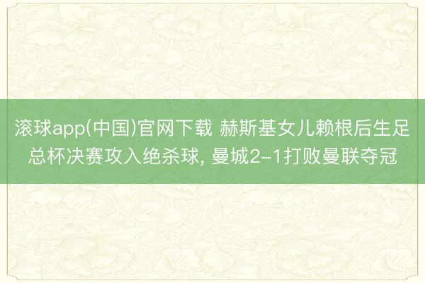 滚球app(中国)官网下载 赫斯基女儿赖根后生足总杯决赛攻入绝杀球， 曼城2-1打败曼联夺冠