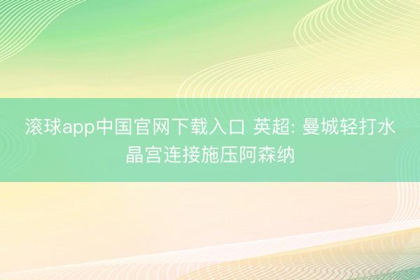 滚球app中国官网下载入口 英超: 曼城轻打水晶宫连接施压阿森纳