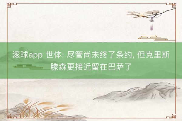 滚球app 世体: 尽管尚未终了条约， 但克里斯滕森更接近留在巴萨了