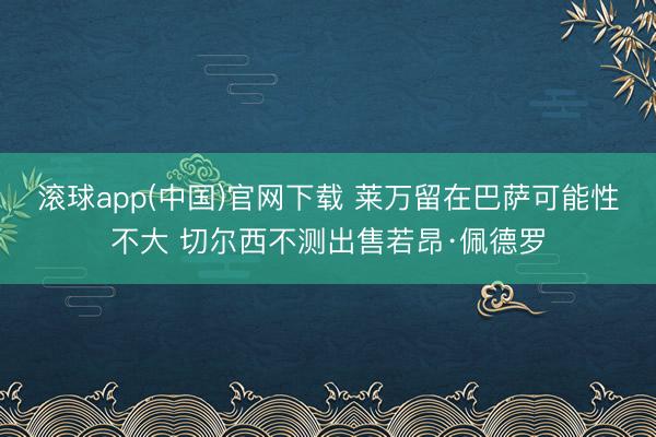 滚球app(中国)官网下载 莱万留在巴萨可能性不大 切尔西不测出售若昂·佩德罗