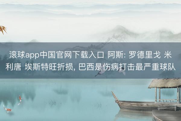 滚球app中国官网下载入口 阿斯: 罗德里戈 米利唐 埃斯特旺折损， 巴西是伤病打击最严重球队
