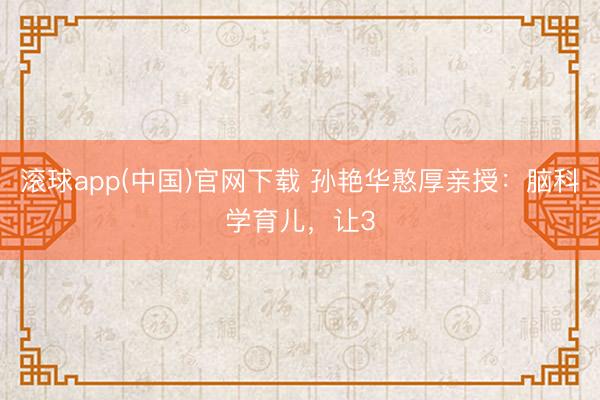 滚球app(中国)官网下载 孙艳华憨厚亲授：脑科学育儿，让3
