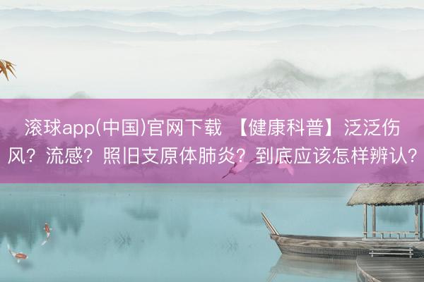 滚球app(中国)官网下载 【健康科普】泛泛伤风？流感？照旧支原体肺炎？到底应该怎样辨认？