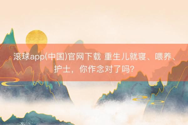 滚球app(中国)官网下载 重生儿就寝、喂养、护士，你作念对了吗？