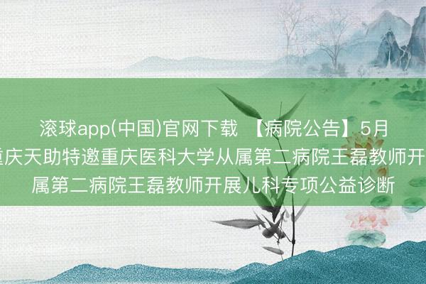 滚球app(中国)官网下载 【病院公告】5月16日（周六全天）重庆天助特邀重庆医科大学从属第二病院王磊教师开展儿科专项公益诊断