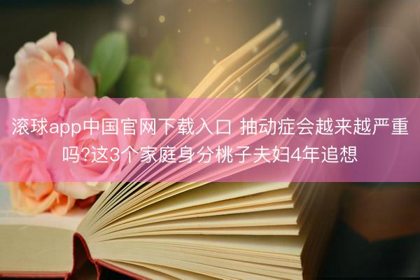 滚球app中国官网下载入口 抽动症会越来越严重吗?这3个家庭身分桃子夫妇4年追想