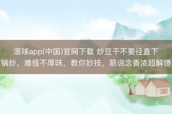 滚球app(中国)官网下载 炒豆干不要径直下锅炒，难怪不厚味，教你妙技，筋说念香浓超解馋