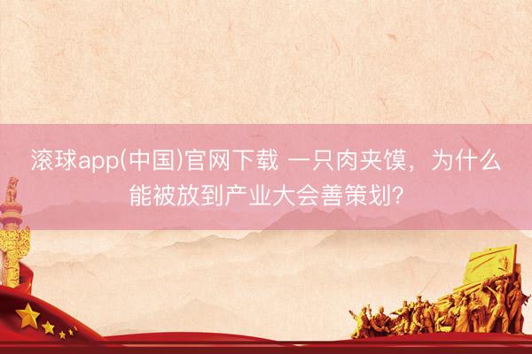 滚球app(中国)官网下载 一只肉夹馍，为什么能被放到产业大会善策划？