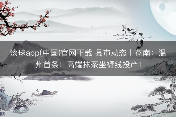 滚球app(中国)官网下载 县市动态丨苍南：温州首条！高端抹茶坐褥线投产！