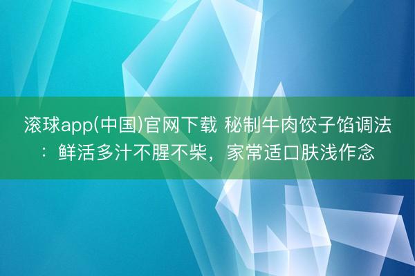 滚球app(中国)官网下载 秘制牛肉饺子馅调法：鲜活多汁不腥不柴，家常适口肤浅作念