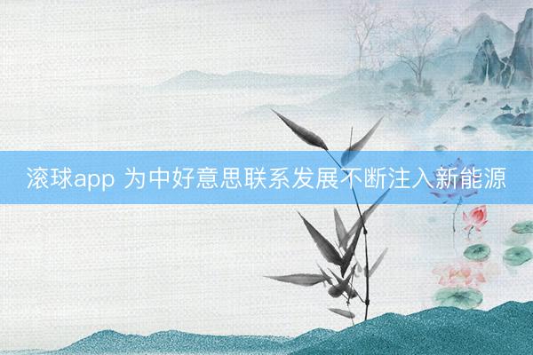 滚球app 为中好意思联系发展不断注入新能源