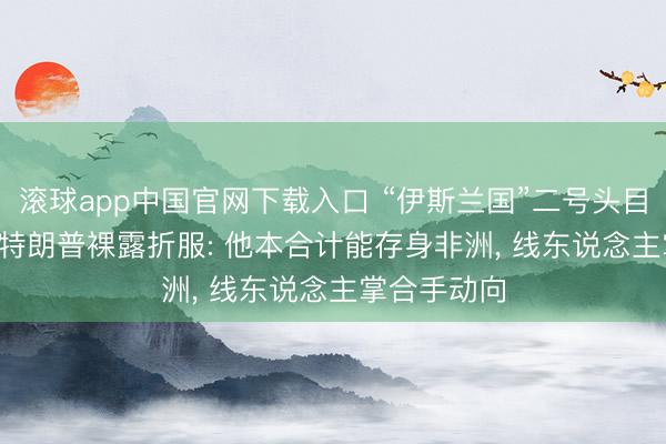 滚球app中国官网下载入口 “伊斯兰国”二号头目被“铲除”， 特朗普裸露折服: 他本合计能存身非洲， 线东说念主掌合手动向