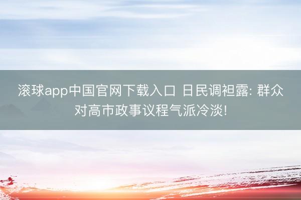 滚球app中国官网下载入口 日民调袒露: 群众对高市政事议程气派冷淡!