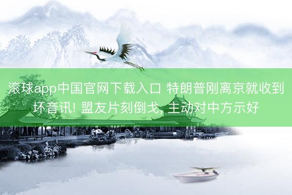 滚球app中国官网下载入口 特朗普刚离京就收到坏音讯! 盟友片刻倒戈， 主动对中方示好