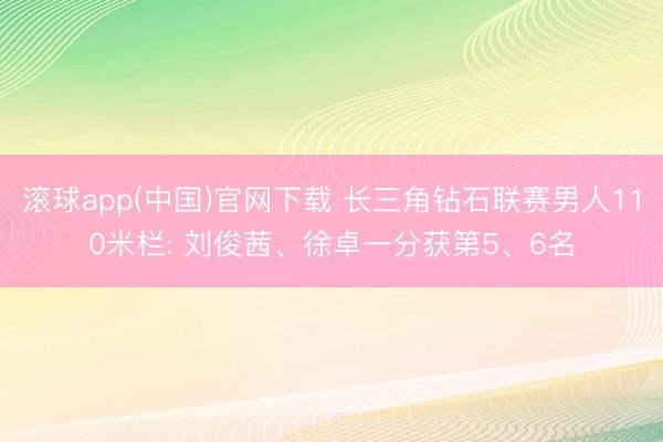 滚球app(中国)官网下载 长三角钻石联赛男人110米栏: 刘俊茜、徐卓一分获第5、6名