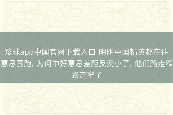 滚球app中国官网下载入口 明明中国精英都在往好意思国跑， 为何中好意思差距反变小了， 他们路走窄了