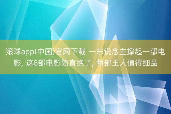 滚球app(中国)官网下载 一东说念主撑起一部电影， 这6部电影简直绝了， 每部王人值得细品
