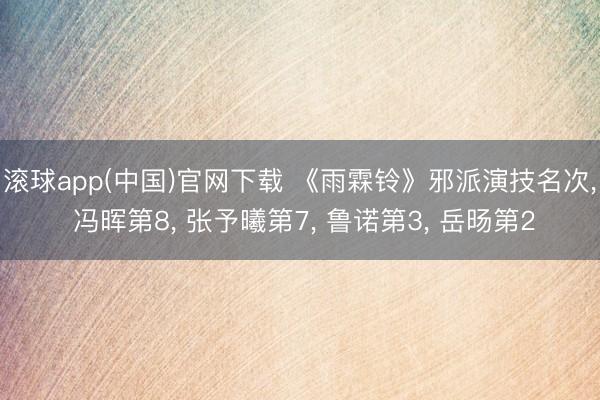 滚球app(中国)官网下载 《雨霖铃》邪派演技名次， 冯晖第8， 张予曦第7， 鲁诺第3， 岳旸第2
