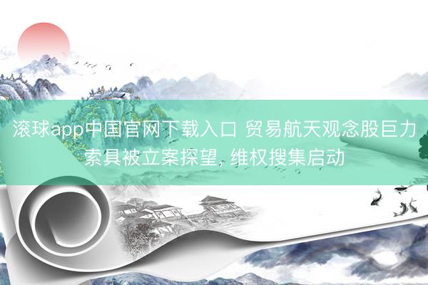 滚球app中国官网下载入口 贸易航天观念股巨力索具被立案探望， 维权搜集启动