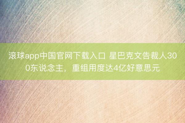 滚球app中国官网下载入口 星巴克文告裁人300东说念主，重组用度达4亿好意思元
