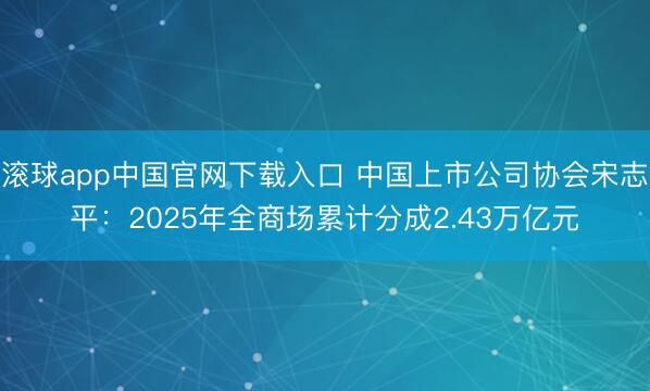 滚球app中国官网下载入口 中国上市公司协会宋志平：2025年全商场累计分成2.43万亿元