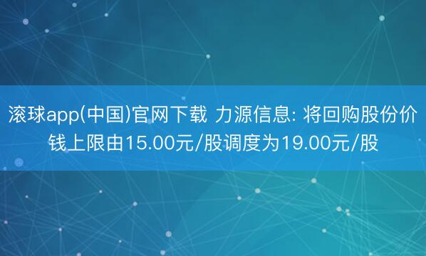 滚球app(中国)官网下载 力源信息: 将回购股份价钱上限由15.00元/股调度为19.00元/股