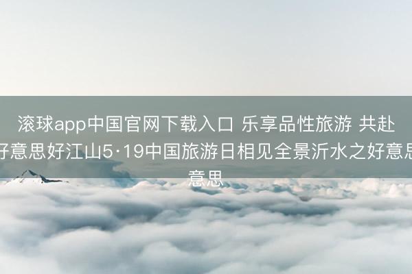 滚球app中国官网下载入口 乐享品性旅游 共赴好意思好江山5·19中国旅游日相见全景沂水之好意思