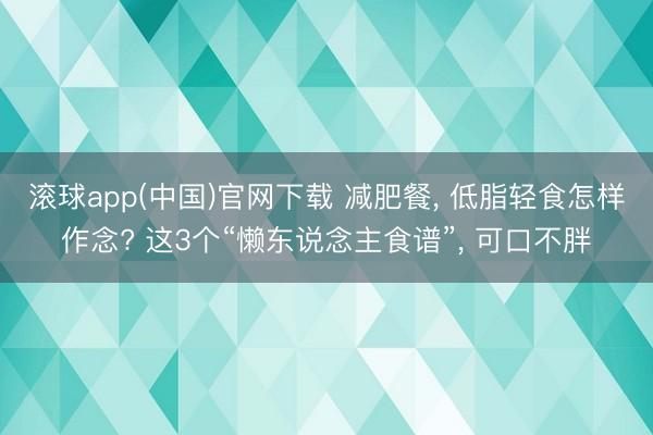 滚球app(中国)官网下载 减肥餐， 低脂轻食怎样作念? 这3个“懒东说念主食谱”， 可口不胖