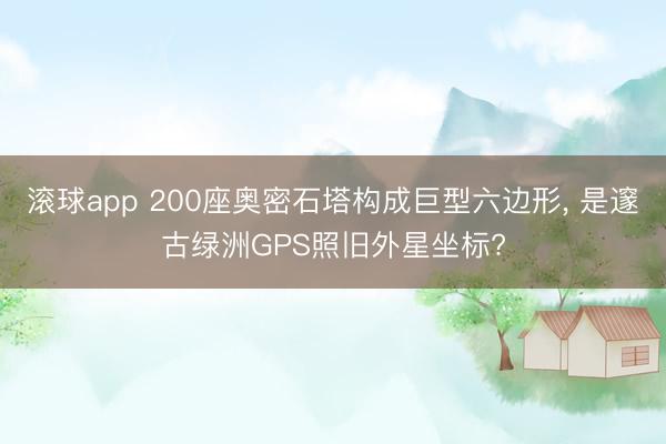 滚球app 200座奥密石塔构成巨型六边形， 是邃古绿洲GPS照旧外星坐标?