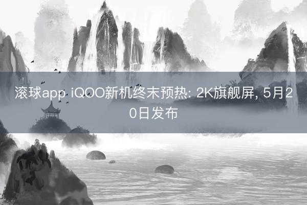 滚球app iQOO新机终末预热: 2K旗舰屏， 5月20日发布
