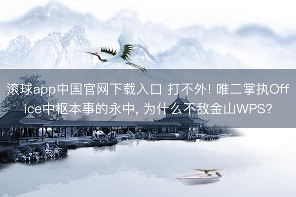 滚球app中国官网下载入口 打不外! 唯二掌执Office中枢本事的永中， 为什么不敌金山WPS?
