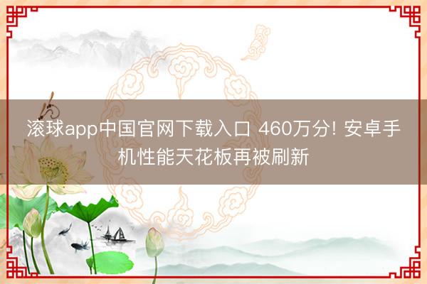 滚球app中国官网下载入口 460万分! 安卓手机性能天花板再被刷新