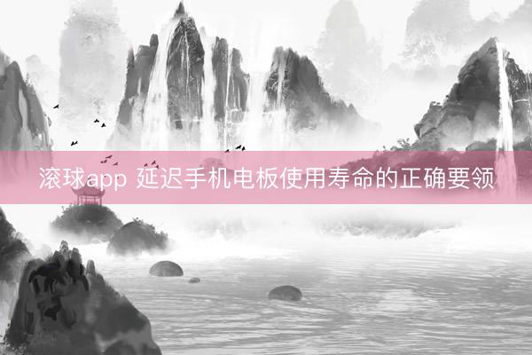 滚球app 延迟手机电板使用寿命的正确要领