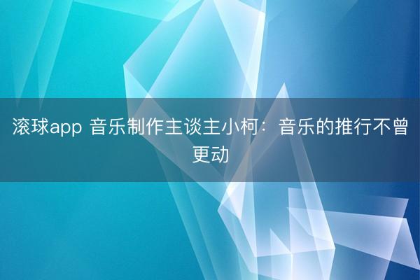 滚球app 音乐制作主谈主小柯：音乐的推行不曾更动